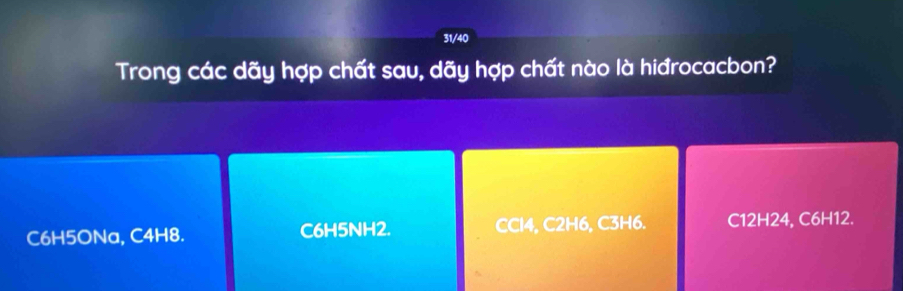 31/40
Trong các dãy hợp chất sau, dãy hợp chất nào là hiđrocacbon?
C6H5ONa, C4H8. C6H5NH2. CCl4, C2H6, C3H6. 12H24, C6H12.