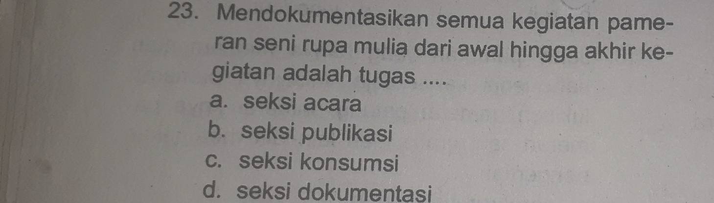 Mendokumentasikan semua kegiatan pame-
ran seni rupa mulia dari awal hingga akhir ke-
giatan adalah tugas ....
a. seksi acara
b. seksi publikasi
c. seksi konsumsi
d. seksi dokumentasi