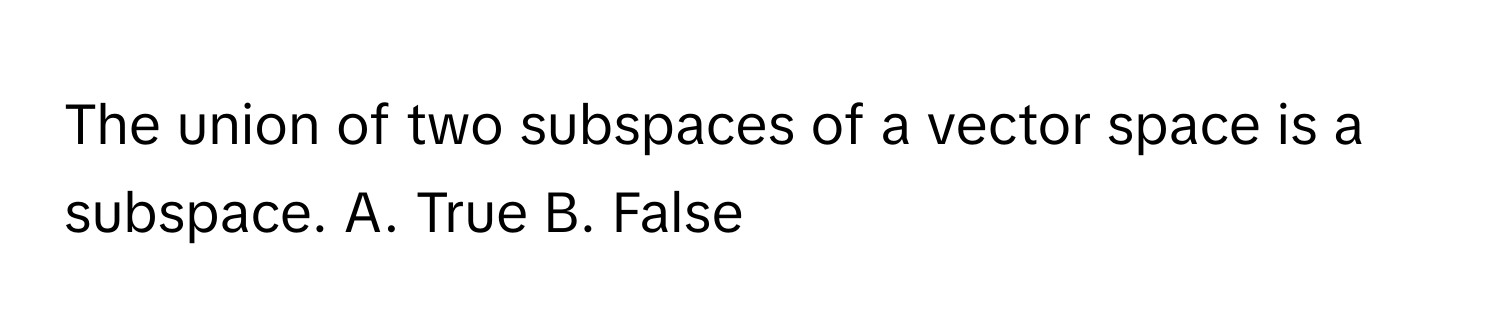 The union of two subspaces of a vector space is a subspace.  A. True B. False