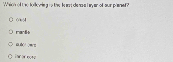 Which of the following is the least dense layer of our planet?
crust
mantle
outer core
inner core