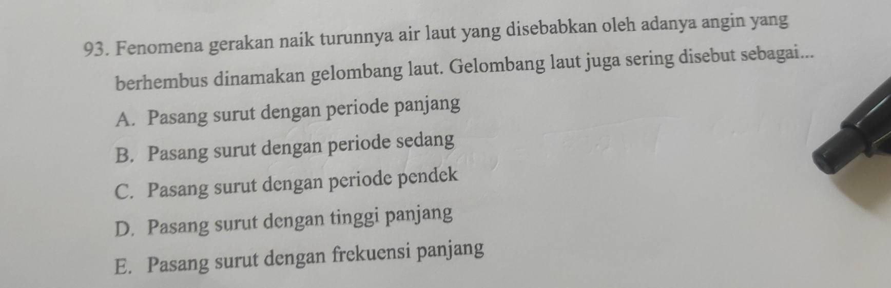 Fenomena gerakan naik turunnya air laut yang disebabkan oleh adanya angin yang
berhembus dinamakan gelombang laut. Gelombang laut juga sering disebut sebagai...
A. Pasang surut dengan periode panjang
B. Pasang surut dengan periode sedang
C. Pasang surut dengan periode pendek
D. Pasang surut dengan tinggi panjang
E. Pasang surut dengan frekuensi panjang