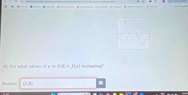 ust mas sask porial Mat 133 textbook 9 physkc textbonk Crowdmank Dinhboard WieWorK : 2024 fal Hasbcard Al book 
(A) For what values of x in (0,8) is f(x) increasing? 
Answer: (2,8)
12:20