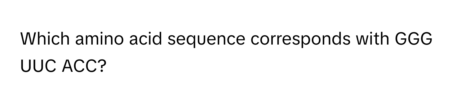 Which amino acid sequence corresponds with GGG UUC ACC?