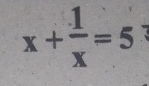 x+ 1/x =5