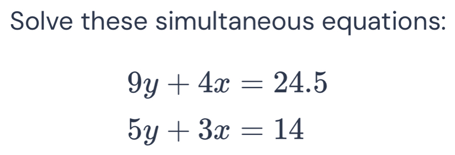 Solve these simultaneous equations:
9y+4x=24.5
5y+3x=14