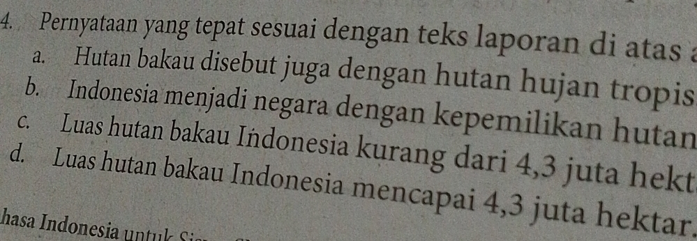 Pernyataan yang tepat sesuai dengan teks laporan di atas a
a. Hutan bakau disebut juga dengan hutan hujan tropis
b. Indonesia menjadi negara dengan kepemilikan hutan
c. Luas hutan bakau Indonesia kurang dari 4, 3 juta hekt
d. Luas hutan bakau Indonesia mencapai 4, 3 juta hektar