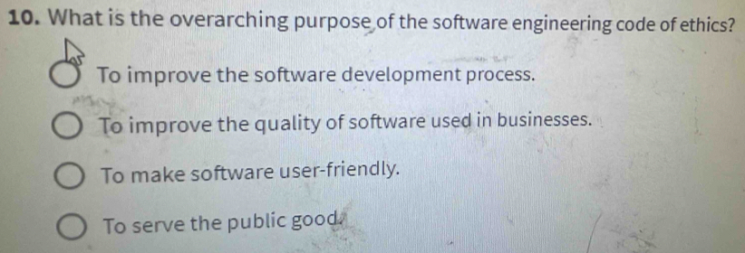 What is the overarching purpose of the software engineering code of ethics?
To improve the software development process.
To improve the quality of software used in businesses.
To make software user-friendly.
To serve the public good.