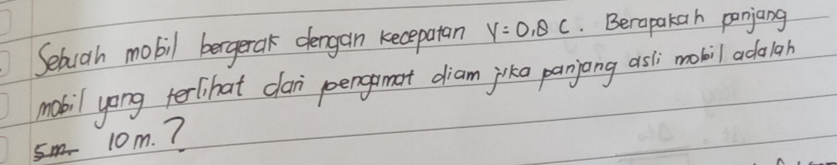 Sebuah mobil bergerak dergan kecepatan y=0,8c. Berapakah penjang 
mobil yong terlihat can perogamat diam jika panjong asli mobil adalgh
10m. 7