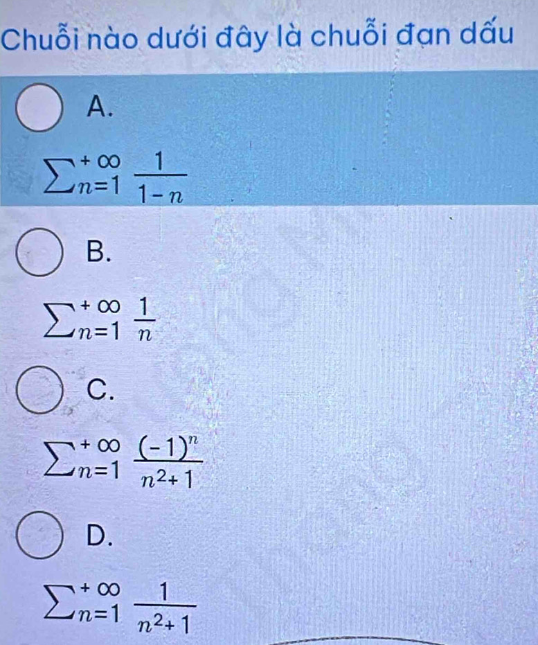 Chuỗi nào dưới đây là chuỗi đạn dấu
A.
sumlimits  underline(n=1)^(∈fty) 1/1-n 
B.
sumlimits  underline(n=1)^(∈fty) 1/n 
C.
sumlimits  underline(n=1)^(∈fty)frac (-1)^nn^2+1
D.
sumlimits  underline(n=1)^(∈fty) 1/n^2+1 