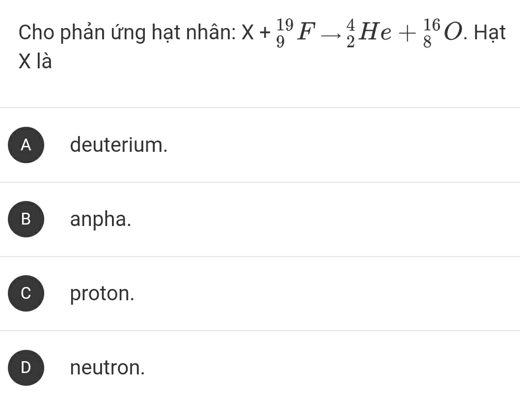 Cho phản ứng hạt nhân: X+_9^(19)Fto _2^4He+_8^(16)O. Hạt
x là
A deuterium.
B anpha.
C proton.
D neutron.