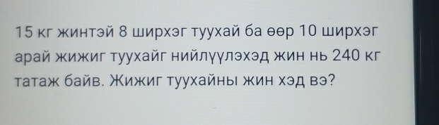 15 кг жинтэй 8 ширхэг туухай ба θθр 10 ширхэг 
арай жижиг туухайг нийлγγлэхэд жин нь 240 кг 
Τатаж байв. Χижиг туухайны жин хэд вэ?