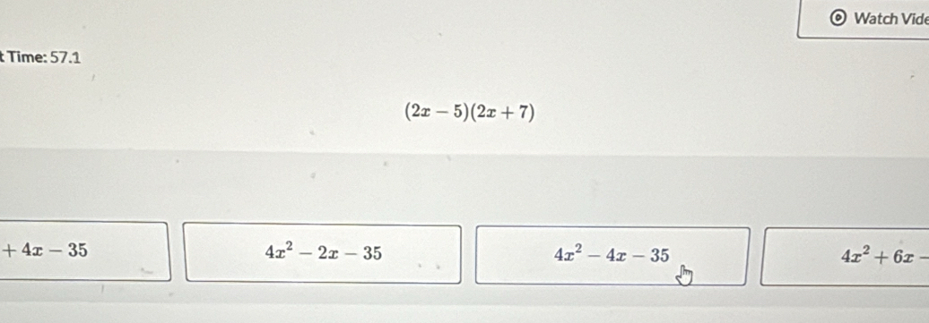 Watch Vide
Time: 57.1
(2x-5)(2x+7)
+4x-35
4x^2-2x-35
4x^2-4x-35
4x^2+6x-