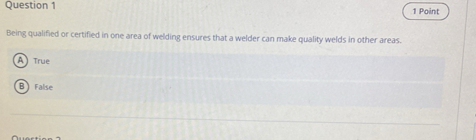 Being qualified or certified in one area of welding ensures that a welder can make quality welds in other areas.
A True
B False