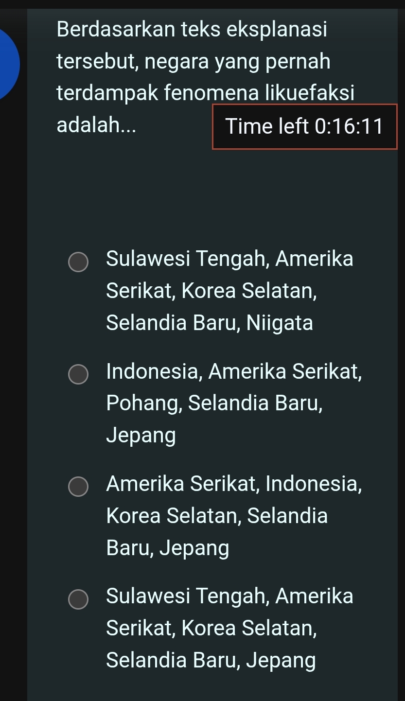 Berdasarkan teks eksplanasi
tersebut, negara yang pernah
terdampak fenomena likuefaksi
adalah... Time left 0:16:11
Sulawesi Tengah, Amerika
Serikat, Korea Selatan,
Selandia Baru, Niigata
Indonesia, Amerika Serikat,
Pohang, Selandia Baru,
Jepang
Amerika Serikat, Indonesia,
Korea Selatan, Selandia
Baru, Jepang
Sulawesi Tengah, Amerika
Serikat, Korea Selatan,
Selandia Baru, Jepang