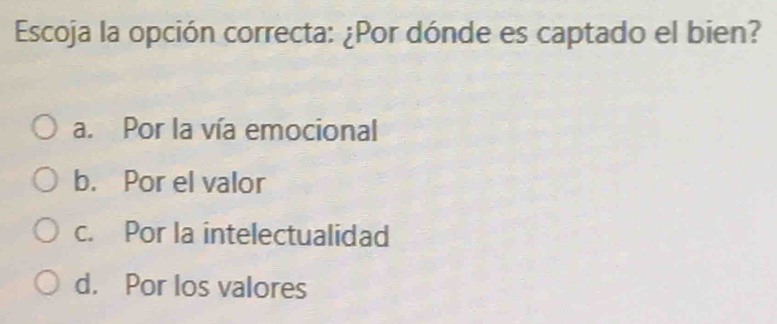 Escoja la opción correcta: ¿Por dónde es captado el bien?
a. Por la vía emocional
b. Por el valor
c. Por la intelectualidad
d. Por los valores