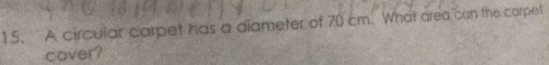 A circular carpet has a diameter of 70 cm. What area can the carpet 
cover?