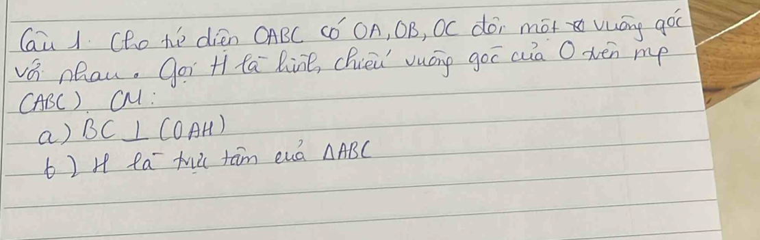 Cai / Che hé dién OABC Có OA, OB, OC dói mot vuóng goc 
vá nhau. gor Hfá liné, chièǔ vuáng goc cia O vén mp 
CABC) CM : 
a) BC⊥ (OAH)
b) H fa tǔ tām euá △ ABC