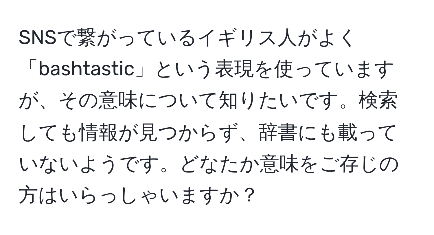 SNSで繋がっているイギリス人がよく「bashtastic」という表現を使っていますが、その意味について知りたいです。検索しても情報が見つからず、辞書にも載っていないようです。どなたか意味をご存じの方はいらっしゃいますか？