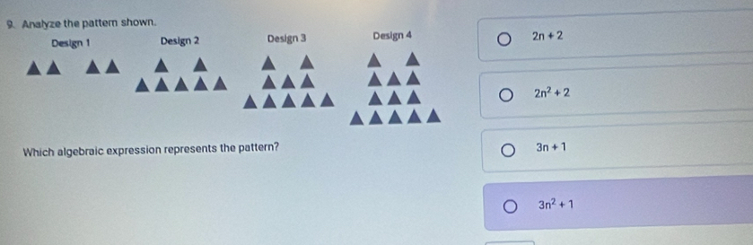 Analyze the pattem shown.
Design 1 Design 2 Design 3 Design 4
2n+2
2n^2+2
Which algebraic expression represents the pattern? 3n+1
3n^2+1