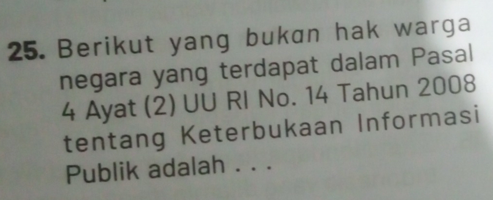 Berikut yang bukan hak warga 
negara yang terdapat dalam Pasal 
4 Ayat (2) UU RI No. 14 Tahun 2008 
tentang Keterbukaan Informasi 
Publik adalah . . .