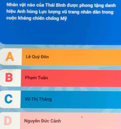 Nhân vật nào của Thái Bình được phong tặng danh
hiệu Anh hùng Lực lượng vũ trang nhân dân trong
cuộc kháng chiến chống Mỹ
A Lê Quý Đôn
B Phạm Tuân
Võ Thị Thắng
Nguyễn Đức Cảnh