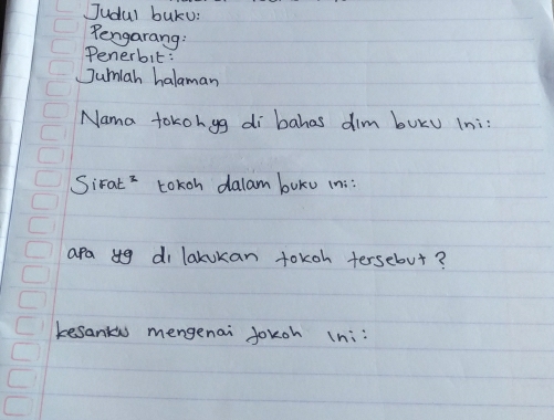 Judal buku: 
Rengarang: 
Penerbit: 
Jumiah halaman 
Nama tokohyg di bahas dim buKu Ini: 
Sirat ? Lokoh dalam buku in:: 
apa ug di lakukan tokoh tersebut? 
kesankus mengenai joxoh (n::