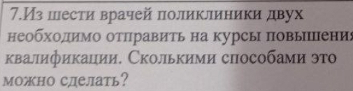 7.Из шести врачей поликлиники двух 
необходимо отΠравить на курсы повыΙΙпения 
квалификации. Сколькими способами это 
можно сделать?