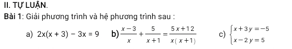 Tự LUận.
Bài 1: Giải phương trình và hệ phương trình sau :
a) 2x(x+3)-3x=9 b)  (x-3)/x + 5/x+1 = (5x+12)/x(x+1)  c) beginarrayl x+3y=-5 x-2y=5endarray.