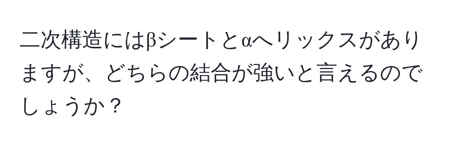 二次構造にはβシートとαへリックスがありますが、どちらの結合が強いと言えるのでしょうか？