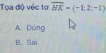 Tọa độ véc tơ overline HK=(-1;2;-1)
A. Đúng
B. Sai