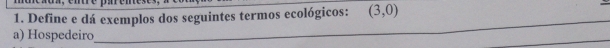 Define e dá exemplos dos seguintes termos ecológicos: (3,0)
a) Hospedeiro 
_ 
_