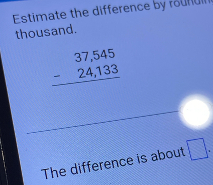 Estimate the difference by rounull 
thousand.
beginarrayr 37,545 -24,133 hline endarray
The difference is about □.