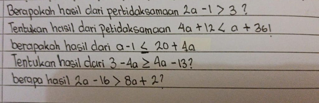 Berapokan hasil clari pertidaksamaan 2a-1>3 ? 
Tentakan hasil dari petidaksamaan 4a+12
berapakoh hasil dari a-1≤ 20+4a
Tentukan hasil dari 3-4a≥ 4a-13 7 
berapa hasil 2a-16>8a+2