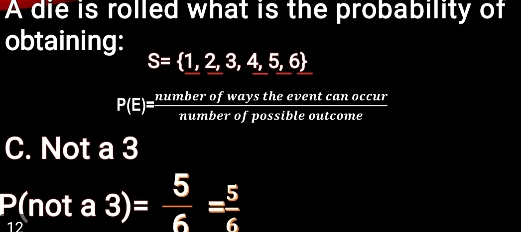 A die is rolled what is the probability of
obtaining:
S= 1,2,3,4,5,6
nt can occur
P(E)= numberofwaystheeve/numberofpossible  outcome
C. Not a 3
P(nota3)= 5/6 = 5/6 