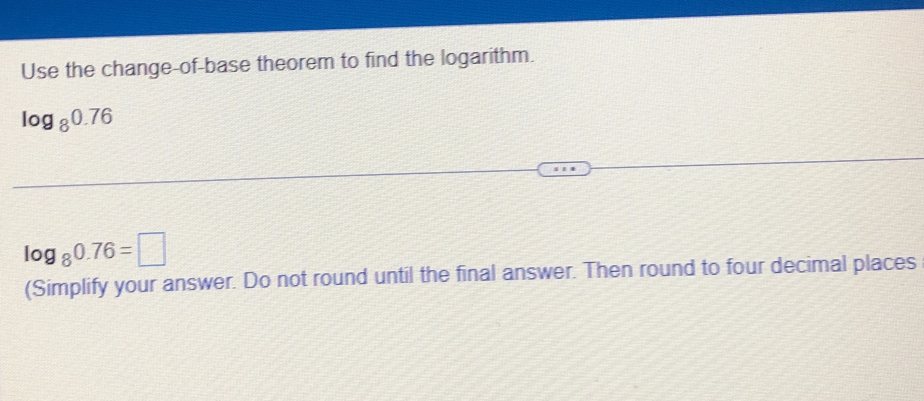 Use the change-of-base theorem to find the logarithm.
log _80.76
log _80.76=□
(Simplify your answer. Do not round until the final answer. Then round to four decimal places