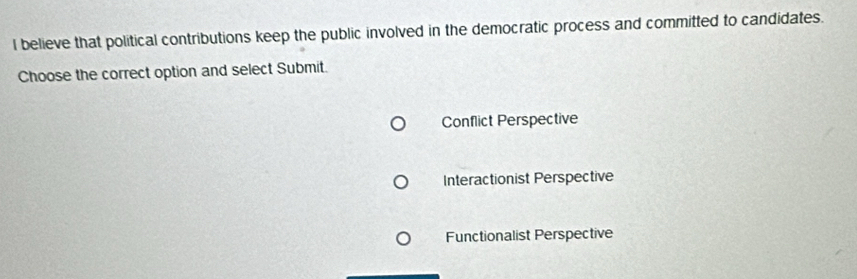 believe that political contributions keep the public involved in the democratic process and committed to candidates.
Choose the correct option and select Submit.
Conflict Perspective
Interactionist Perspective
Functionalist Perspective