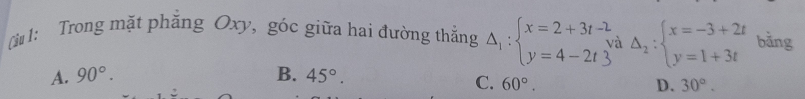 (ừ 1: Trong mặt phăng Oxy, góc giữa hai đường thắng Delta _1:beginarrayl x=2+3t-2 y=4-2t3endarray. à Delta _2:beginarrayl x=-3+2t y=1+3tendarray. bǎng
A. 90°. B. 45°.
C. 60°. D. 30°.