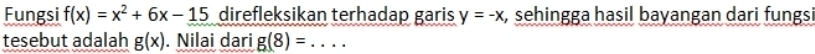 Fungsi f(x)=x^2+6x-15 direfleksikan terhadap garis y=-x , sehingga hasil bayangan dari fungsi 
tesebut adalah g(x). Nilai dari g(8)= _