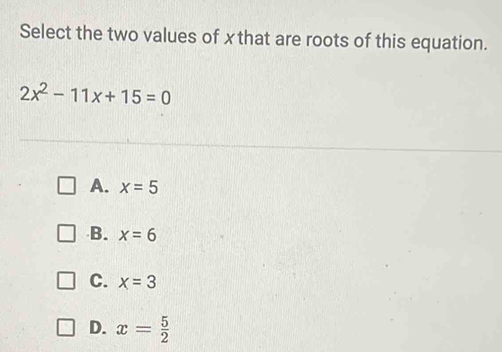 Select the two values of xthat are roots of this equation.
2x^2-11x+15=0
A. x=5
B. x=6
C. x=3
D. x= 5/2 