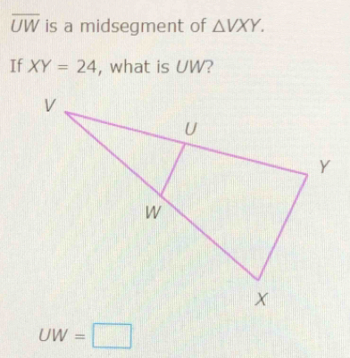 overline UW is a midsegment of △ VXY. 
If XY=24 , what is UW?
UW=□