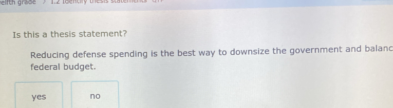 gifth grade> 1.2 Identify thesis stateme
Is this a thesis statement?
Reducing defense spending is the best way to downsize the government and balanc
federal budget.
yes no