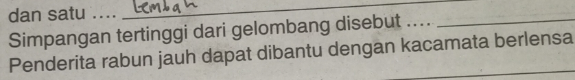 dan satu .... 
_ 
Simpangan tertinggi dari gelombang disebut .... 
Penderita rabun jauh dapat dibantu dengan kacamata berlensa