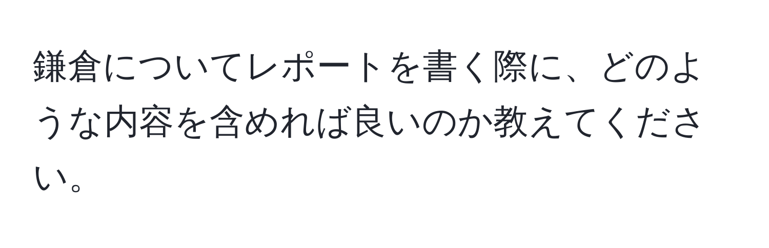 鎌倉についてレポートを書く際に、どのような内容を含めれば良いのか教えてください。