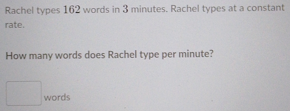 Rachel types 162 words in 3 minutes. Rachel types at a constant 
rate. 
How many words does Rachel type per minute? 
words