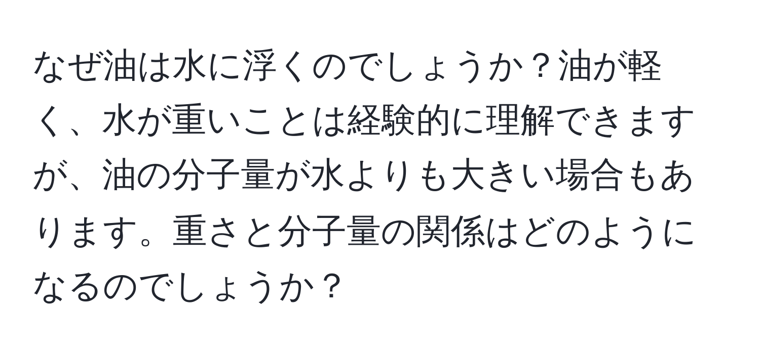なぜ油は水に浮くのでしょうか？油が軽く、水が重いことは経験的に理解できますが、油の分子量が水よりも大きい場合もあります。重さと分子量の関係はどのようになるのでしょうか？