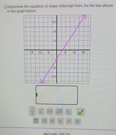 Determine the equation, in slope-intercept form, for the line shown 
in the graph below:
 Y/X sqrt(x^2) f(x) sqrt[n](x) X_n
(X) [X| ≤ 2 π
skill code: 348126