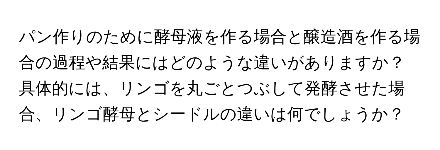 パン作りのために酵母液を作る場合と醸造酒を作る場合の過程や結果にはどのような違いがありますか？具体的には、リンゴを丸ごとつぶして発酵させた場合、リンゴ酵母とシードルの違いは何でしょうか？