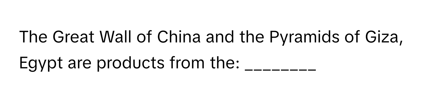 The Great Wall of China and the Pyramids of Giza, Egypt are products from the: ________