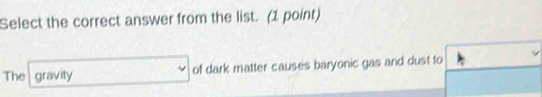 Select the correct answer from the list. (1 point) 
The gravity of dark matter causes baryonic gas and dust to