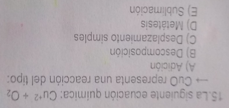 La siguiente ecuación química: Cu^(+2)+O_2
CuO representa una reacción del tipo:
A) Adición
B) Descomposición
C) Desplazamiento simples
D) Metátesis
E) Sublimación